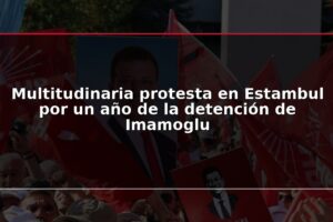Multitudinaria protesta en Estambul por un año de la detención de Imamoglu