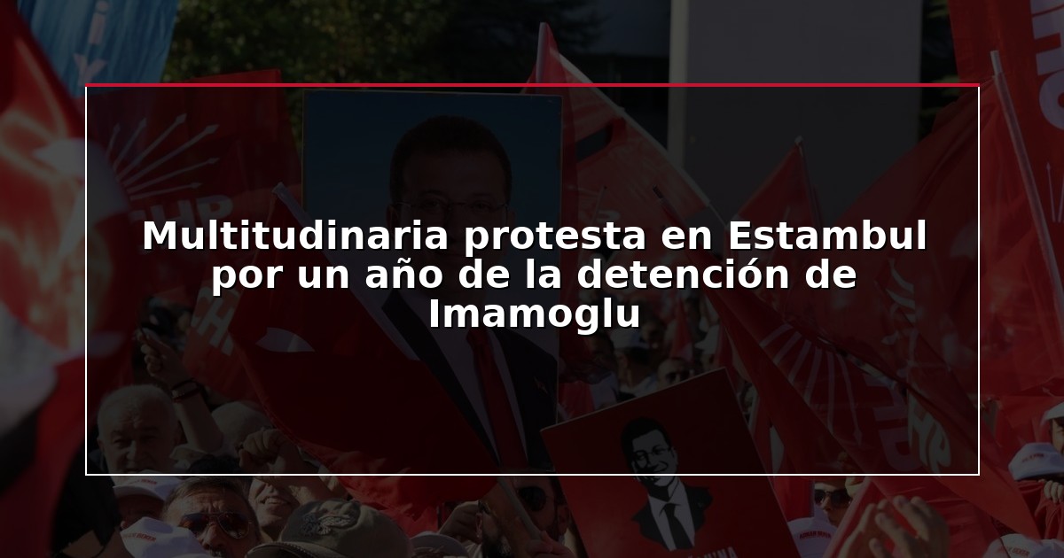 Multitudinaria protesta en Estambul por un año de la detención de Imamoglu