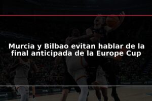 Murcia y Bilbao evitan hablar de la final anticipada de la Europe Cup