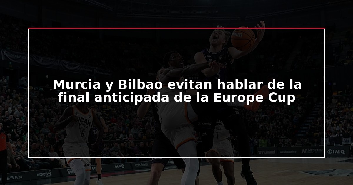 Murcia y Bilbao evitan hablar de la final anticipada de la Europe Cup