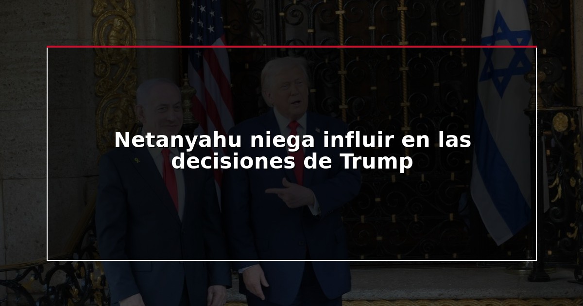 Netanyahu niega influir en las decisiones de Trump