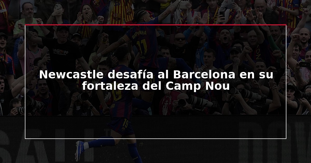 Newcastle desafía al Barcelona en su fortaleza del Camp Nou