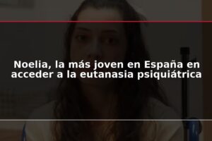 Noelia, la más joven en España en acceder a la eutanasia psiquiátrica