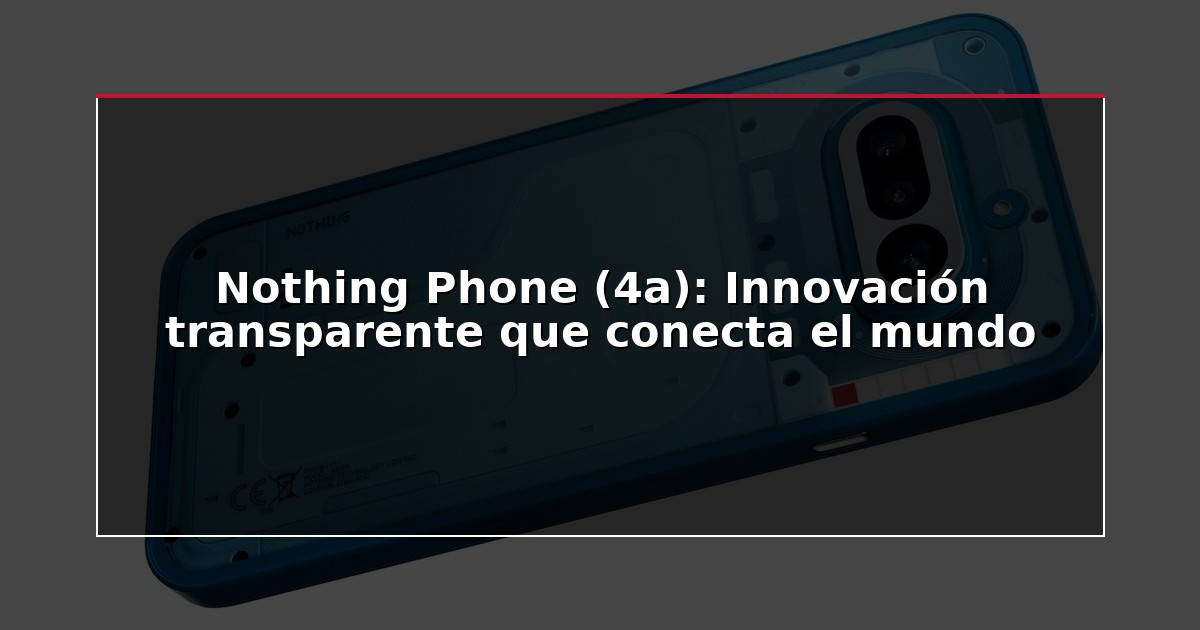 Nothing Phone (4a): Innovación transparente que conecta el mundo