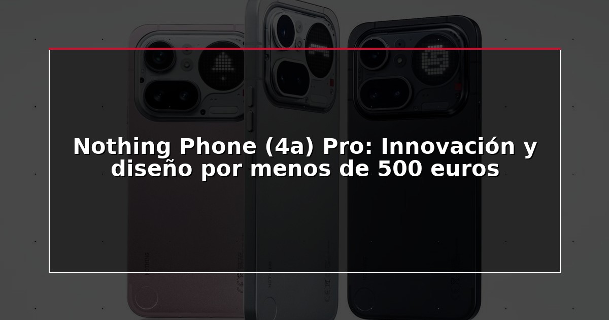Nothing Phone (4a) Pro: Innovación y diseño por menos de 500 euros