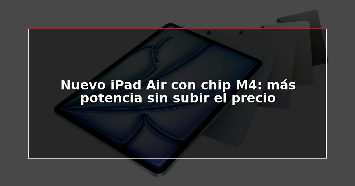 Nuevo iPad Air con chip M4: más potencia sin subir el precio