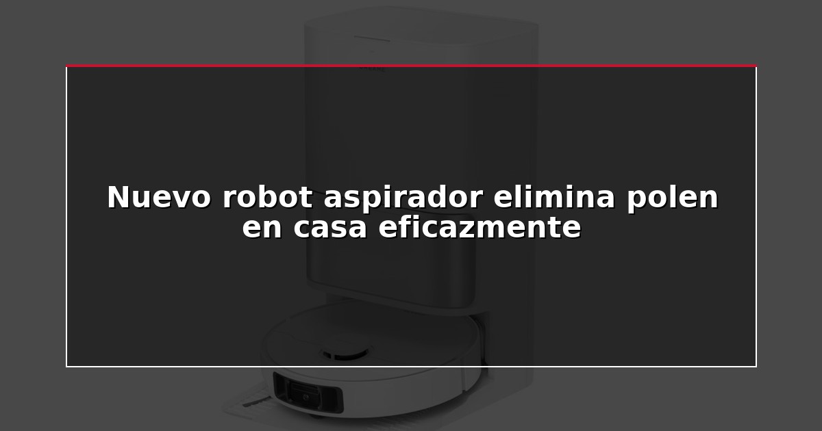 Nuevo robot aspirador elimina polen en casa eficazmente