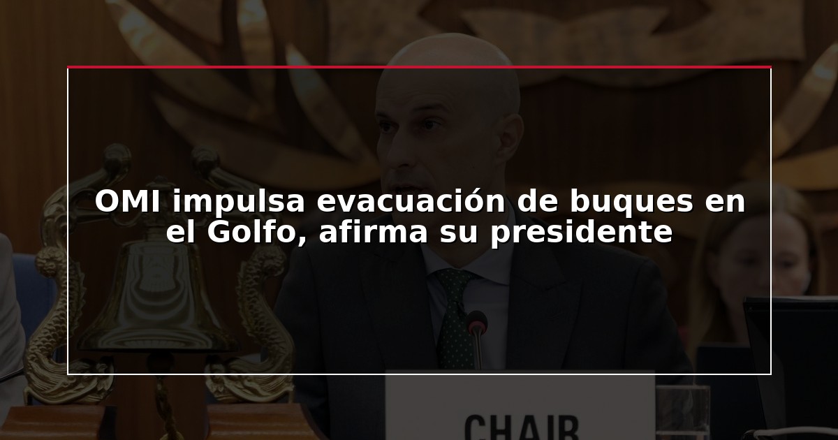 OMI impulsa evacuación de buques en el Golfo, afirma su presidente
