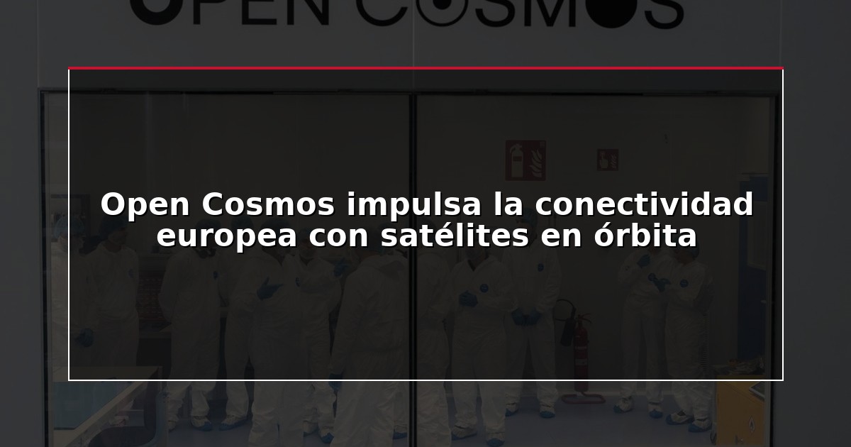Open Cosmos impulsa la conectividad europea con satélites en órbita