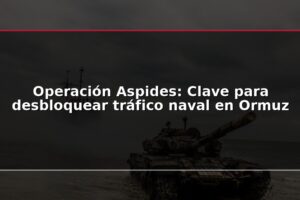 Operación Aspides: Clave para desbloquear tráfico naval en Ormuz