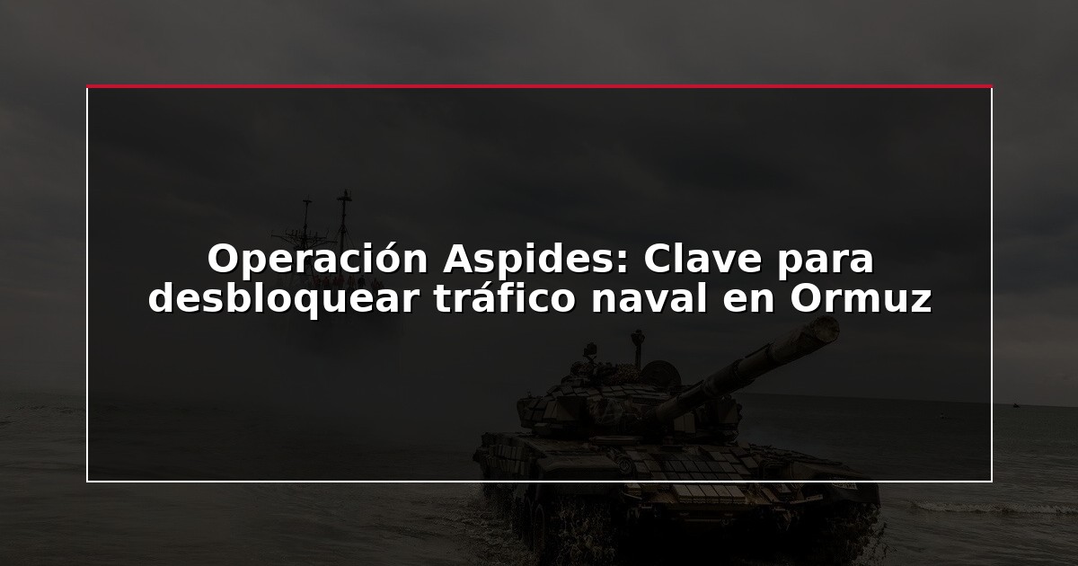 Operación Aspides: Clave para desbloquear tráfico naval en Ormuz
