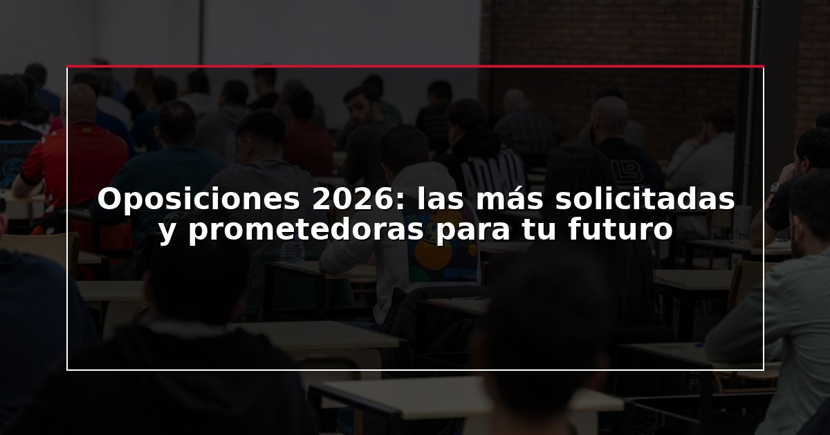 Oposiciones 2026: las más solicitadas y prometedoras para tu futuro