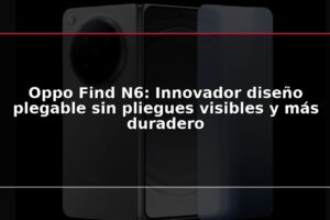 Oppo Find N6: Innovador diseño plegable sin pliegues visibles y más duradero
