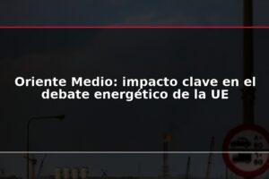 Oriente Medio: impacto clave en el debate energético de la UE