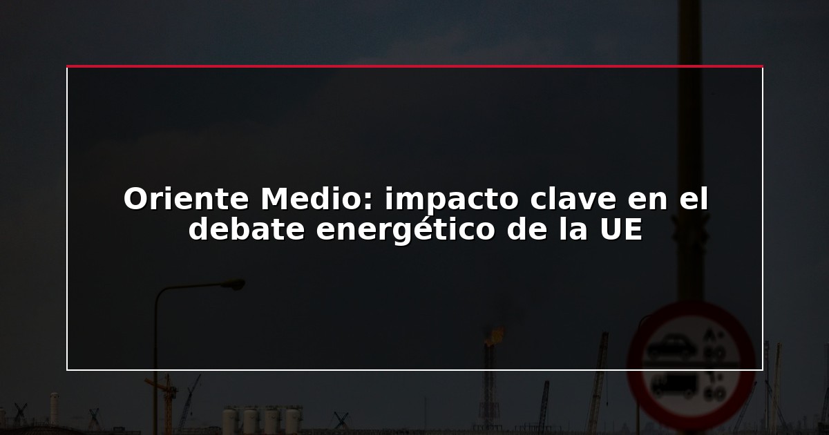 Oriente Medio: impacto clave en el debate energético de la UE