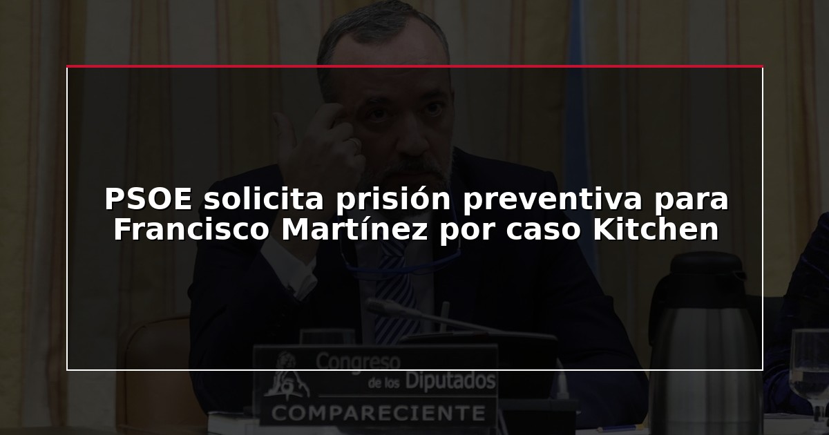 PSOE solicita prisión preventiva para Francisco Martínez por caso Kitchen