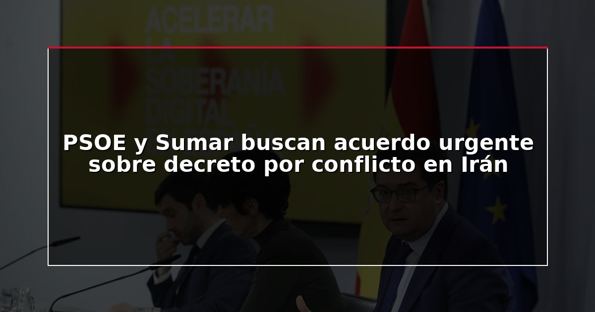 PSOE y Sumar buscan acuerdo urgente sobre decreto por conflicto en Irán