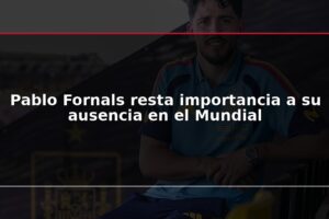 Pablo Fornals resta importancia a su ausencia en el Mundial