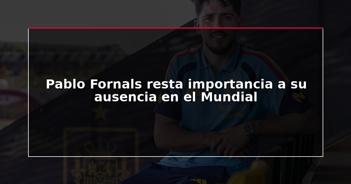 Pablo Fornals resta importancia a su ausencia en el Mundial
