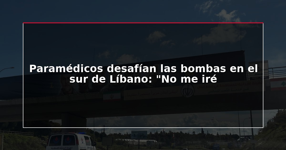 Paramédicos desafían las bombas en el sur de Líbano: “No me iré