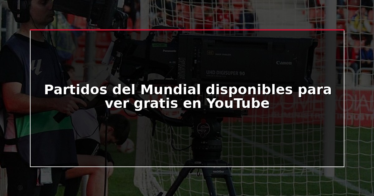 Partidos del Mundial disponibles para ver gratis en YouTube
