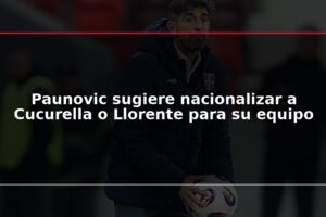 Paunovic sugiere nacionalizar a Cucurella o Llorente para su equipo