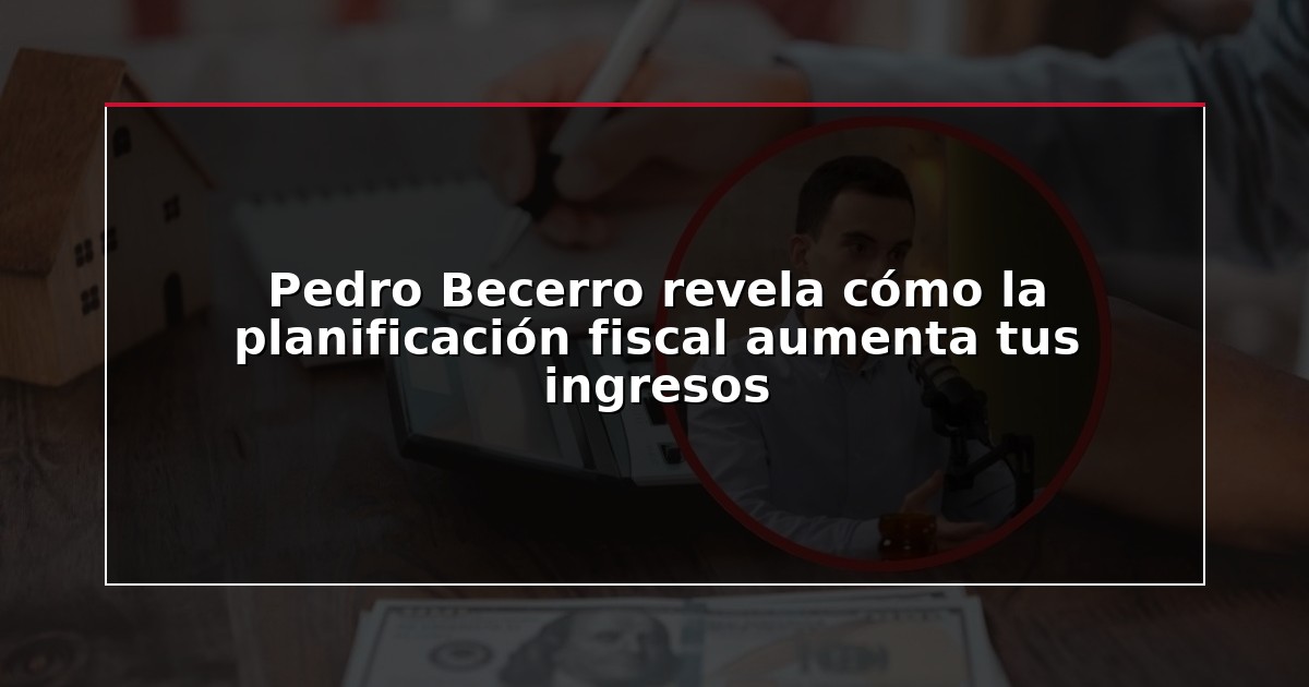 Pedro Becerro revela cómo la planificación fiscal aumenta tus ingresos