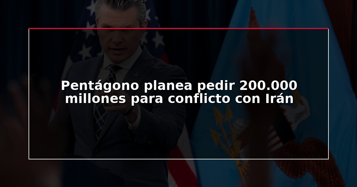Pentágono planea pedir 200.000 millones para conflicto con Irán
