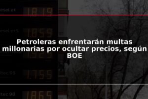 Petroleras enfrentarán multas millonarias por ocultar precios, según BOE
