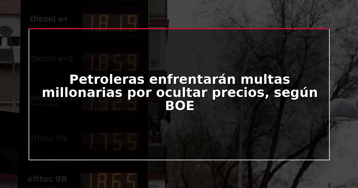 Petroleras enfrentarán multas millonarias por ocultar precios, según BOE