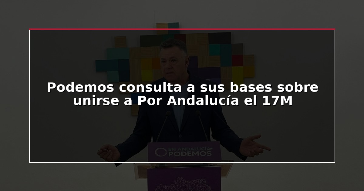 Podemos consulta a sus bases sobre unirse a Por Andalucía el 17M
