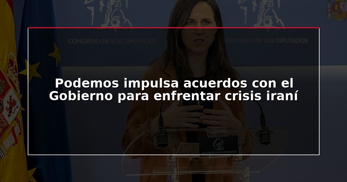Podemos impulsa acuerdos con el Gobierno para enfrentar crisis iraní