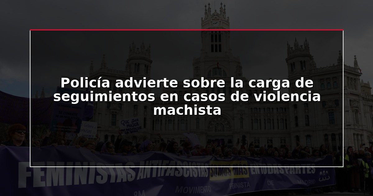 Policía advierte sobre la carga de seguimientos en casos de violencia machista