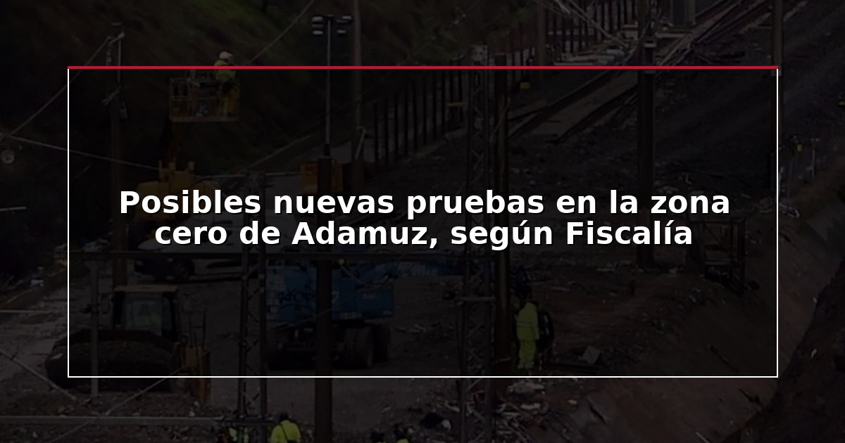 Posibles nuevas pruebas en la zona cero de Adamuz, según Fiscalía