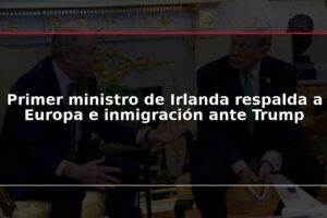 Primer ministro de Irlanda respalda a Europa e inmigración ante Trump