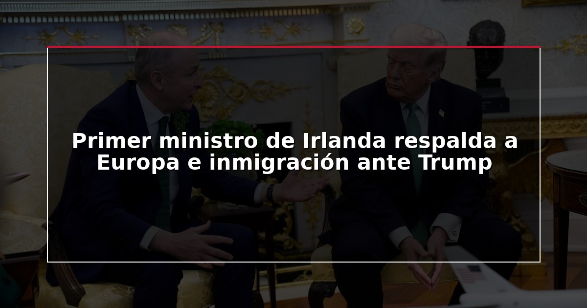 Primer ministro de Irlanda respalda a Europa e inmigración ante Trump