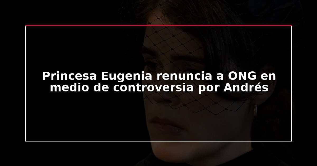 Princesa Eugenia renuncia a ONG en medio de controversia por Andrés