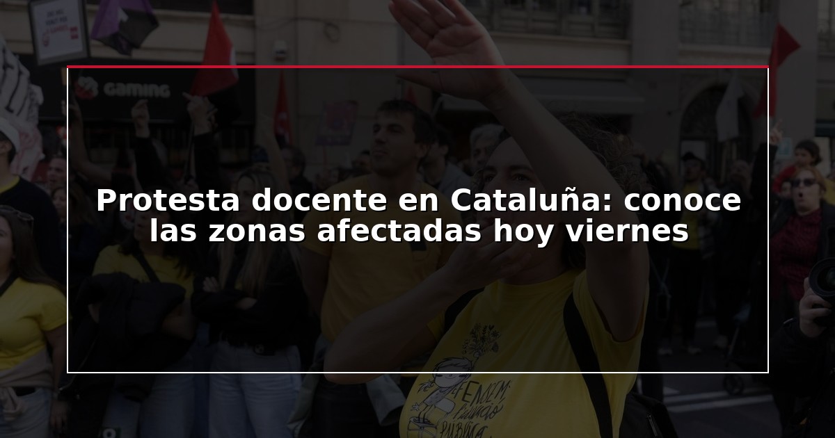 Protesta docente en Cataluña: conoce las zonas afectadas hoy viernes