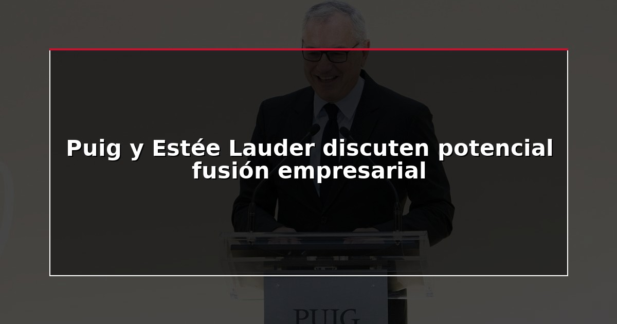 Puig y Estée Lauder discuten potencial fusión empresarial