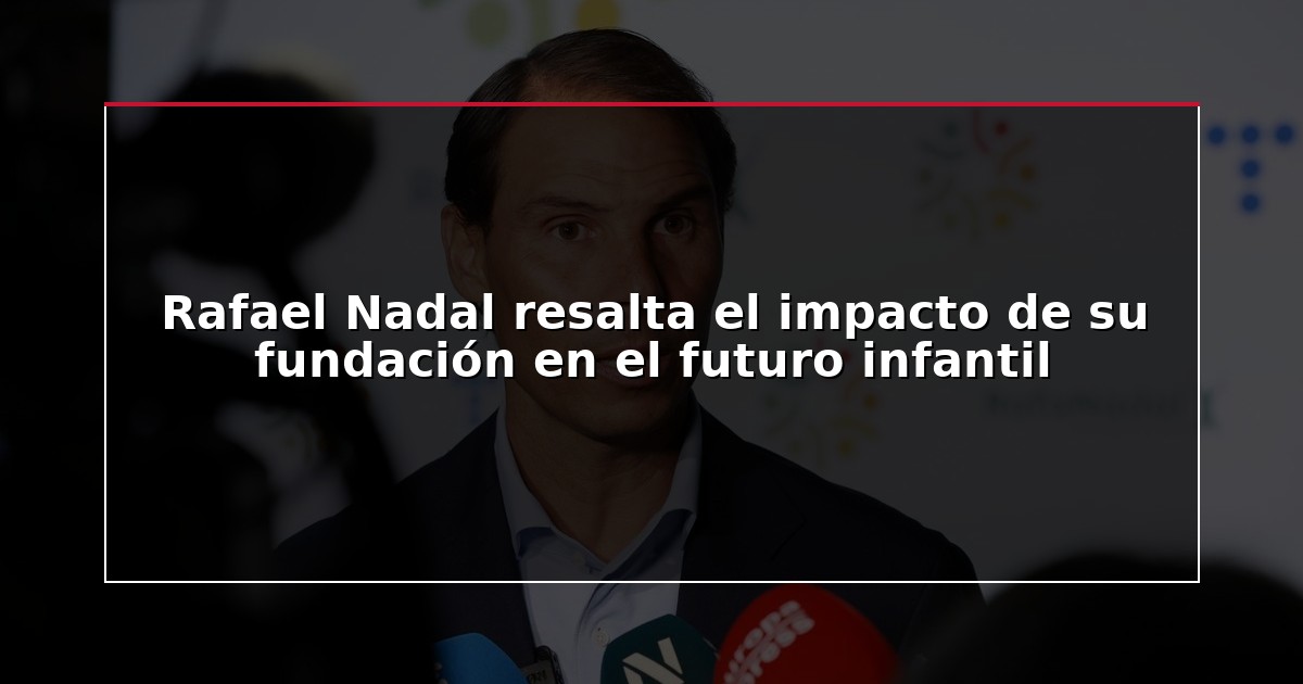 Rafael Nadal resalta el impacto de su fundación en el futuro infantil