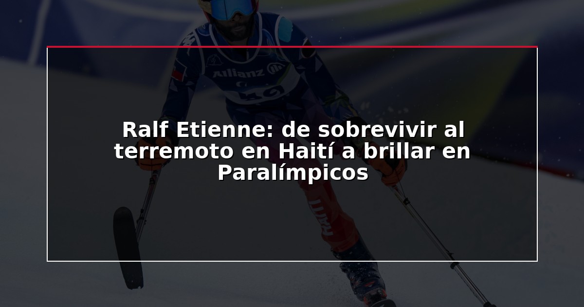 Ralf Etienne: de sobrevivir al terremoto en Haití a brillar en Paralímpicos