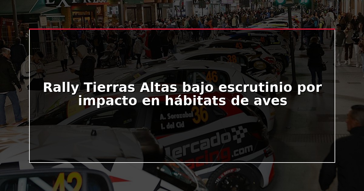 Rally Tierras Altas bajo escrutinio por impacto en hábitats de aves