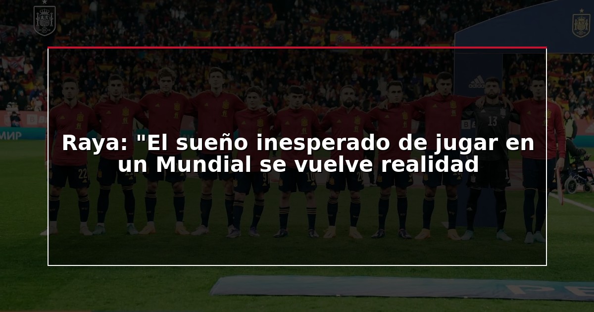 Raya: “El sueño inesperado de jugar en un Mundial se vuelve realidad