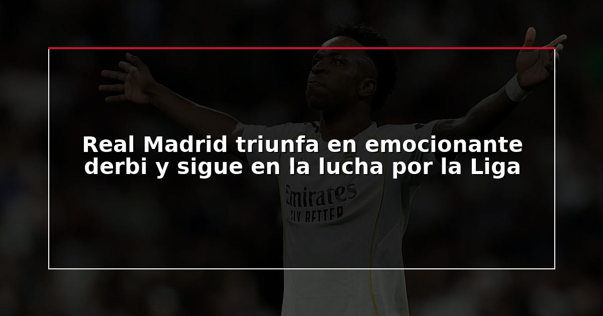 Real Madrid triunfa en emocionante derbi y sigue en la lucha por la Liga