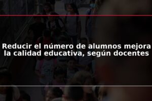 Reducir el número de alumnos mejora la calidad educativa, según docentes