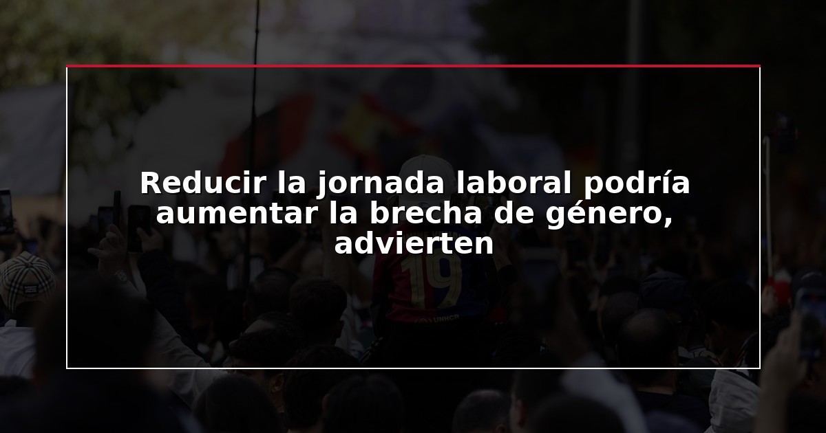Reducir la jornada laboral podría aumentar la brecha de género, advierten