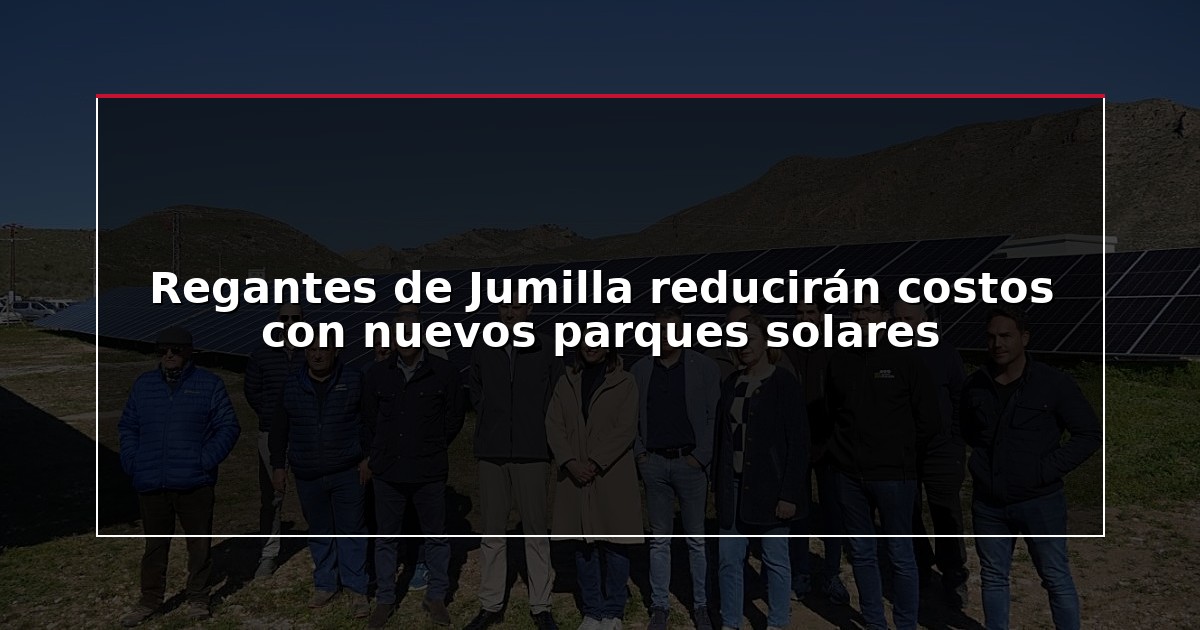 Regantes de Jumilla reducirán costos con nuevos parques solares