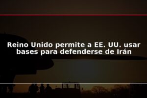 Reino Unido permite a EE. UU. usar bases para defenderse de Irán