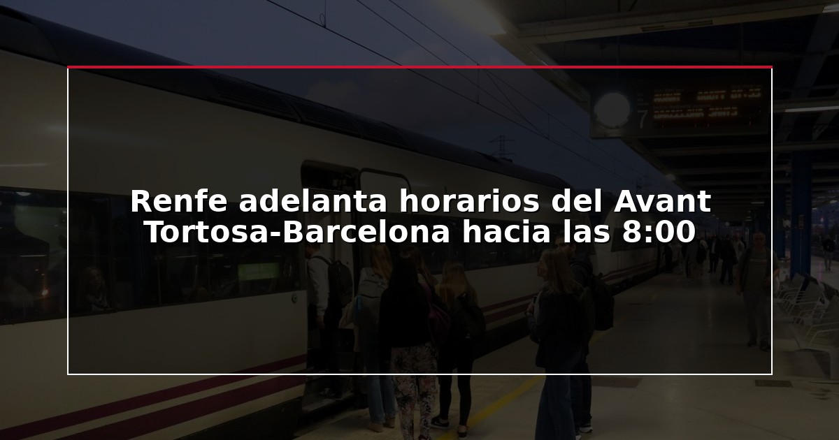 Renfe adelanta horarios del Avant Tortosa-Barcelona hacia las 8:00