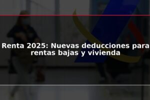 Renta 2025: Nuevas deducciones para rentas bajas y vivienda